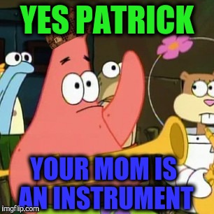 No Patrick | YES PATRICK YOUR MOM IS AN INSTRUMENT | image tagged in memes,no patrick,scumbag | made w/ Imgflip meme maker