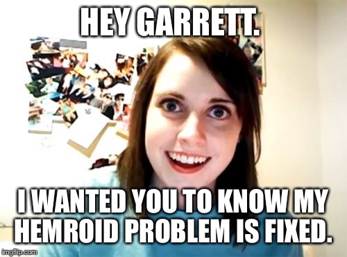 Overly Attached Girlfriend | HEY GARRETT. I WANTED YOU TO KNOW MY HEMROID PROBLEM IS FIXED. | image tagged in memes,overly attached girlfriend | made w/ Imgflip meme maker