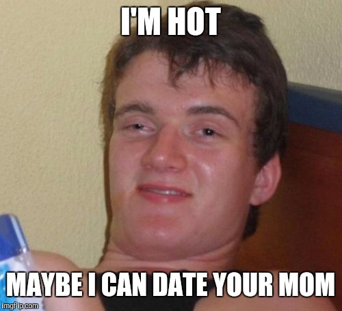 10 Guy Meme | I'M HOT MAYBE I CAN DATE YOUR MOM | image tagged in memes,10 guy | made w/ Imgflip meme maker