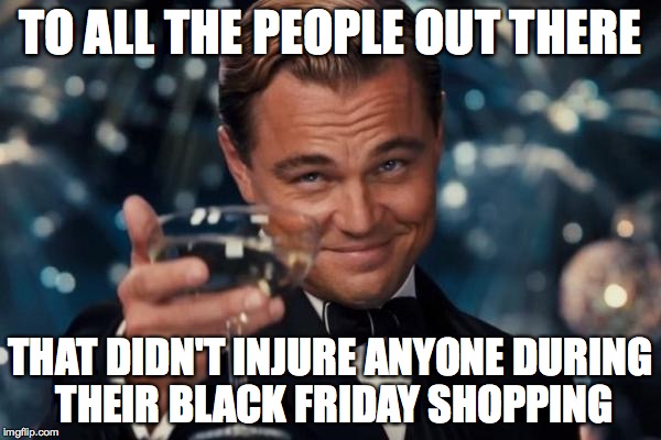 Black Friday Shopping | TO ALL THE PEOPLE OUT THERE THAT DIDN'T INJURE ANYONE DURING THEIR BLACK FRIDAY SHOPPING | image tagged in memes,leonardo dicaprio cheers,black friday,shopping | made w/ Imgflip meme maker