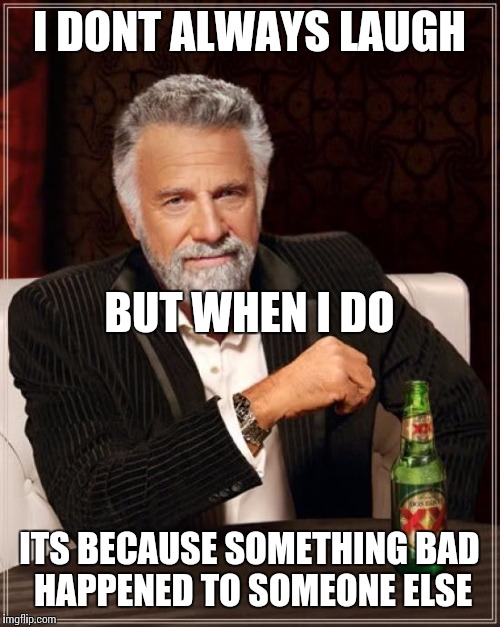 The Most Interesting Man In The World Meme | I DONT ALWAYS LAUGH ITS BECAUSE SOMETHING BAD HAPPENED TO SOMEONE ELSE BUT WHEN I DO | image tagged in memes,the most interesting man in the world | made w/ Imgflip meme maker