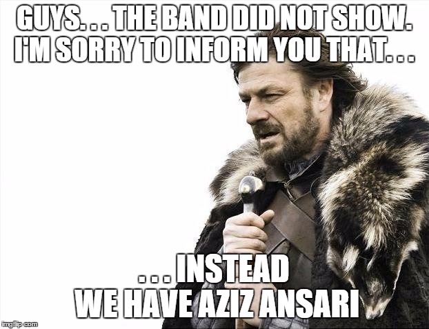 Brace Yourselves X is Coming Meme | GUYS. . . THE BAND DID NOT SHOW. I'M SORRY TO INFORM YOU THAT. . . . . . INSTEAD WE HAVE AZIZ ANSARI | image tagged in memes,brace yourselves x is coming | made w/ Imgflip meme maker