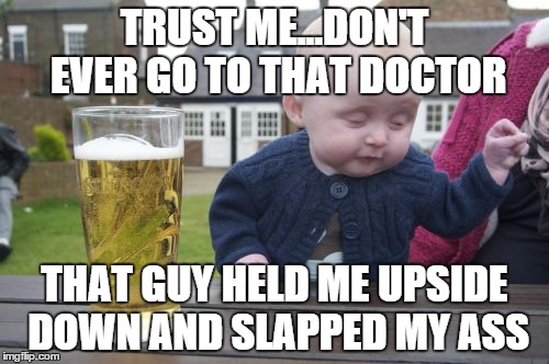 Drunk Baby | TRUST ME...DON'T EVER GO TO THAT DOCTOR THAT GUY HELD ME UPSIDE DOWN AND SLAPPED MY ASS | image tagged in memes,drunk baby | made w/ Imgflip meme maker