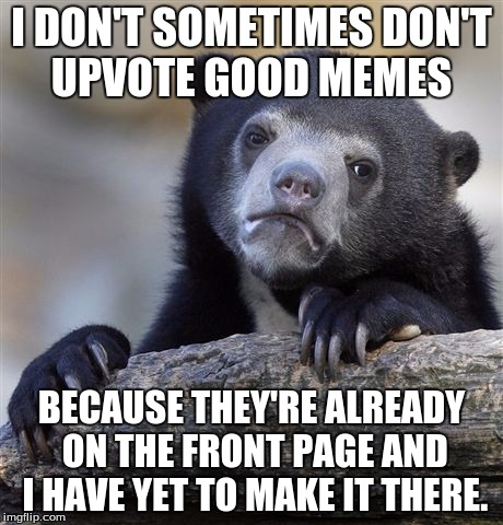 Confession Bear | I DON'T SOMETIMES DON'T UPVOTE GOOD MEMES BECAUSE THEY'RE ALREADY ON THE FRONT PAGE AND I HAVE YET TO MAKE IT THERE. | image tagged in memes,confession bear | made w/ Imgflip meme maker