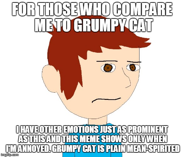Benny The Grump | FOR THOSE WHO COMPARE ME TO GRUMPY CAT I HAVE OTHER EMOTIONS JUST AS PROMINENT AS THIS AND THIS MEME SHOWS ONLY WHEN I'M ANNOYED. GRUMPY CAT | image tagged in benny the grump | made w/ Imgflip meme maker