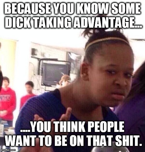 Black Girl Wat Meme | BECAUSE YOU KNOW SOME DICK TAKING ADVANTAGE... ....YOU THINK PEOPLE WANT TO BE ON THAT SHIT. | image tagged in memes,black girl wat | made w/ Imgflip meme maker