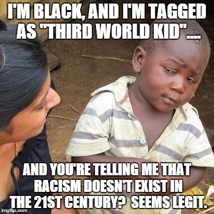 Racism doesn't exist anymore.... | I'M BLACK, AND I'M TAGGED AS "THIRD WORLD KID".... AND YOU'RE TELLING ME THAT RACISM DOESN'T EXIST IN THE 21ST CENTURY? 
SEEMS LEGIT. | image tagged in memes,third world skeptical kid | made w/ Imgflip meme maker