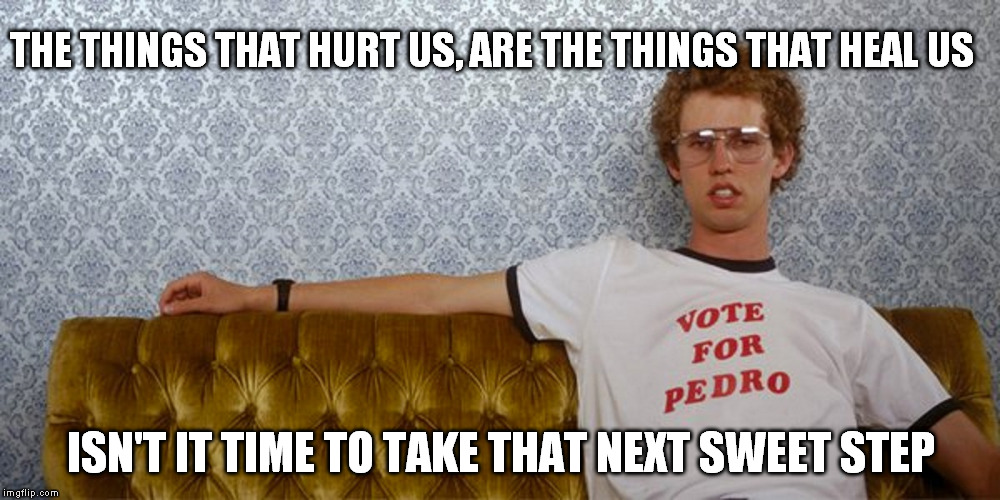 I totally just made that up. GOSH! | THE THINGS THAT HURT US, ARE THE THINGS THAT HEAL US ISN'T IT TIME TO TAKE THAT NEXT SWEET STEP | image tagged in napoleon dynamite,love,table legs and pointy things,sometimes a hangnail,touching that hot stove one more time,now i'm saying ra | made w/ Imgflip meme maker