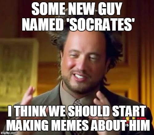 Ancient Aliens Meme | SOME NEW GUY NAMED 'SOCRATES' I THINK WE SHOULD START MAKING MEMES ABOUT HIM | image tagged in memes,ancient aliens | made w/ Imgflip meme maker