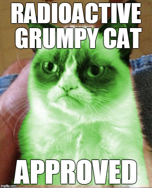 Radioactive Grumpy | RADIOACTIVE GRUMPY CAT APPROVED | image tagged in radioactive grumpy | made w/ Imgflip meme maker