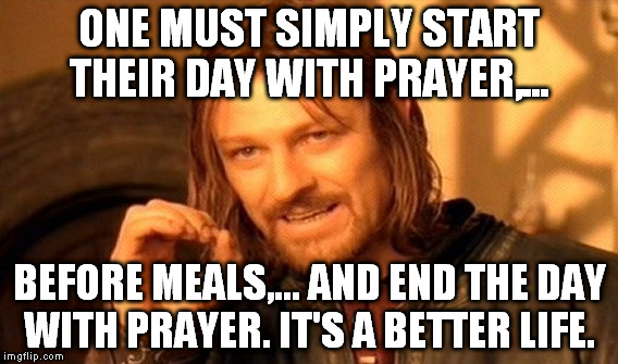 One Does Not Simply Meme | ONE MUST SIMPLY START THEIR DAY WITH PRAYER,... BEFORE MEALS,... AND END THE DAY WITH PRAYER. IT'S A BETTER LIFE. | image tagged in memes,one does not simply | made w/ Imgflip meme maker