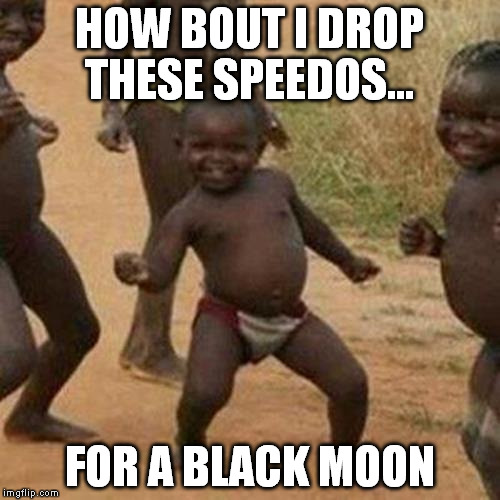 Third World Success Kid Meme | HOW BOUT I DROP THESE SPEEDOS... FOR A BLACK MOON | image tagged in memes,third world success kid | made w/ Imgflip meme maker