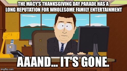 Aaaaand Its Gone Meme | THE MACY'S THANKSGIVING DAY PARADE HAS A LONG REPUTATION FOR WHOLESOME FAMILY ENTERTAINMENT AAAND... IT'S GONE. | image tagged in memes,aaaaand its gone | made w/ Imgflip meme maker