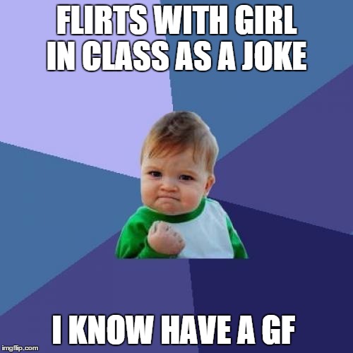 Success Kid | FLIRTS WITH GIRL IN CLASS AS A JOKE I KNOW HAVE A GF | image tagged in memes,success kid | made w/ Imgflip meme maker