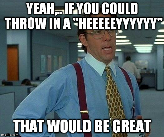That Would Be Great Meme | YEAH,.. IF YOU COULD THROW IN A "HEEEEEYYYYYY" THAT WOULD BE GREAT | image tagged in memes,that would be great | made w/ Imgflip meme maker