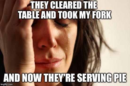 First World Problems Meme | THEY CLEARED THE TABLE AND TOOK MY FORK AND NOW THEY'RE SERVING PIE | image tagged in memes,first world problems | made w/ Imgflip meme maker