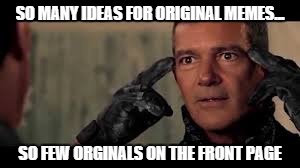 Expendables Banderas2 | SO MANY IDEAS FOR ORIGINAL MEMES... SO FEW ORGINALS ON THE FRONT PAGE | image tagged in expendables banderas2 | made w/ Imgflip meme maker