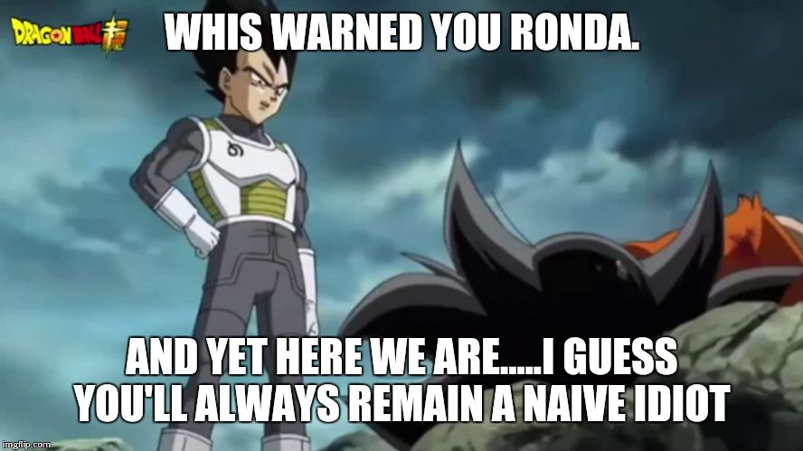 Whis Warned you. | WHIS WARNED YOU RONDA. AND YET HERE WE ARE.....I GUESS YOU'LL ALWAYS REMAIN A NAIVE IDIOT | image tagged in whis warned you | made w/ Imgflip meme maker