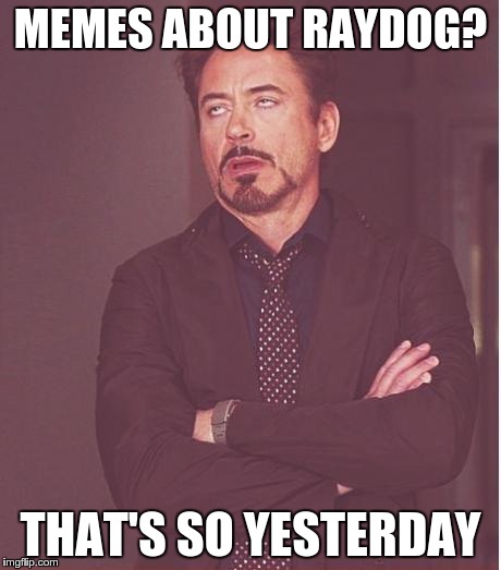 Face You Make Robert Downey Jr Meme | MEMES ABOUT RAYDOG? THAT'S SO YESTERDAY | image tagged in memes,face you make robert downey jr | made w/ Imgflip meme maker