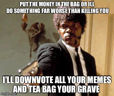 Say That Again I Dare You Meme | PUT THE MONEY IN THE BAG OR ILL DO SOMETHING FAR WORSE THAN KILLING YOU I'LL DOWNVOTE ALL YOUR MEMES AND TEA BAG YOUR GRAVE | image tagged in memes,say that again i dare you | made w/ Imgflip meme maker