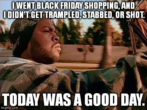 Today Was A Good Day Meme | I WENT BLACK FRIDAY SHOPPING, AND I DIDN'T GET TRAMPLED, STABBED, OR SHOT. TODAY WAS A GOOD DAY. | image tagged in memes,today was a good day | made w/ Imgflip meme maker