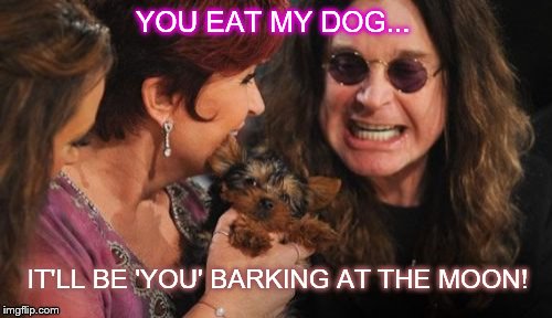 Selfish Ozzy Meme | YOU EAT MY DOG... IT'LL BE 'YOU' BARKING AT THE MOON! | image tagged in memes,selfish ozzy | made w/ Imgflip meme maker