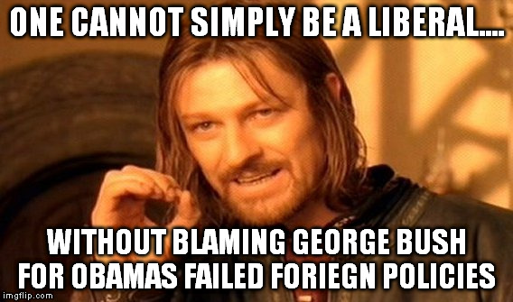 One Does Not Simply Meme | ONE CANNOT SIMPLY BE A LIBERAL.... WITHOUT BLAMING GEORGE BUSH FOR OBAMAS FAILED FORIEGN POLICIES | image tagged in memes,one does not simply | made w/ Imgflip meme maker