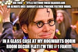 SEE THIS ⚡ IT'S A TATTOO!! THESE GLASSES ARE ON ALWAYS AND I BOUGHT A REAL PHOENIX FEATHER WAND. IN A GLASS CASE AT MY HOGWARTS DORM ROOM DE | made w/ Imgflip meme maker