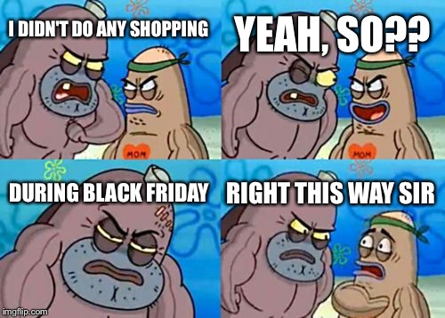 How Tough Are You | I DIDN'T DO ANY SHOPPING YEAH, SO?? DURING BLACK FRIDAY RIGHT THIS WAY SIR | image tagged in memes,how tough are you | made w/ Imgflip meme maker