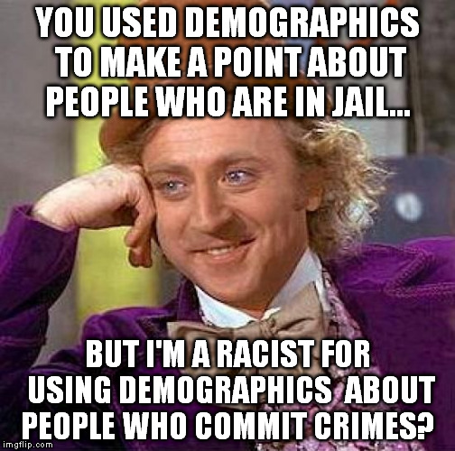 Creepy Condescending Wonka Meme | YOU USED DEMOGRAPHICS TO MAKE A POINT ABOUT PEOPLE WHO ARE IN JAIL... BUT I'M A RACIST FOR USING DEMOGRAPHICS  ABOUT PEOPLE WHO COMMIT CRIME | image tagged in memes,creepy condescending wonka | made w/ Imgflip meme maker