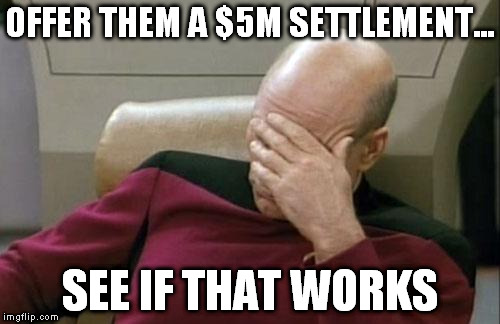 Captain Picard Facepalm Meme | OFFER THEM A $5M SETTLEMENT... SEE IF THAT WORKS | image tagged in memes,captain picard facepalm | made w/ Imgflip meme maker