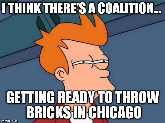 Futurama Fry Meme | I THINK THERE'S A COALITION... GETTING READY TO THROW BRICKS IN CHICAGO | image tagged in memes,futurama fry | made w/ Imgflip meme maker