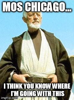 MOS CHICAGO... I THINK YOU KNOW WHERE I'M GOING WITH THIS | image tagged in obi-wan-kenobi mos eisley | made w/ Imgflip meme maker
