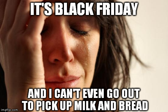 First World Problems | IT'S BLACK FRIDAY AND I CAN'T EVEN GO OUT TO PICK UP MILK AND BREAD | image tagged in memes,first world problems | made w/ Imgflip meme maker