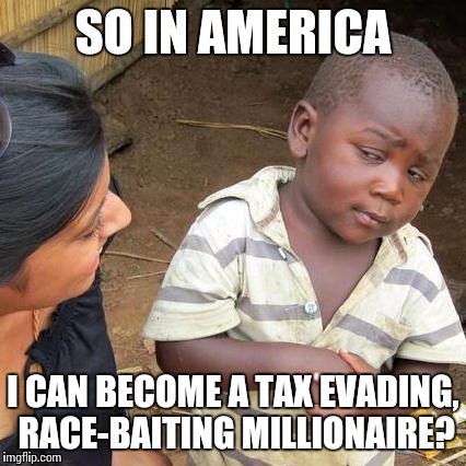 Third World Skeptical Kid | SO IN AMERICA I CAN BECOME A TAX EVADING, RACE-BAITING MILLIONAIRE? | image tagged in memes,third world skeptical kid | made w/ Imgflip meme maker