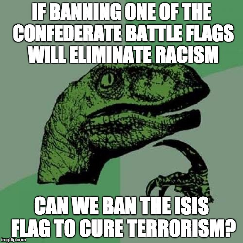 Philosoraptor Meme | IF BANNING ONE OF THE CONFEDERATE BATTLE FLAGS WILL ELIMINATE RACISM CAN WE BAN THE ISIS FLAG TO CURE TERRORISM? | image tagged in memes,philosoraptor | made w/ Imgflip meme maker
