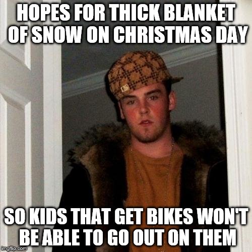 Scumbag Steve Meme | HOPES FOR THICK BLANKET OF SNOW ON CHRISTMAS DAY SO KIDS THAT GET BIKES WON'T BE ABLE TO GO OUT ON THEM | image tagged in memes,scumbag steve,christmas,snow | made w/ Imgflip meme maker