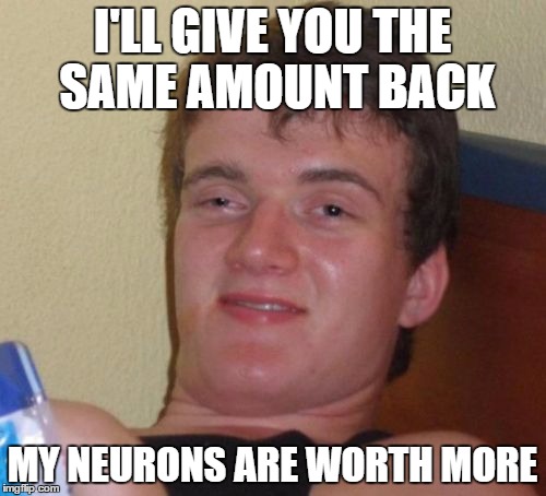 10 Guy Meme | I'LL GIVE YOU THE SAME AMOUNT BACK MY NEURONS ARE WORTH MORE | image tagged in memes,10 guy | made w/ Imgflip meme maker