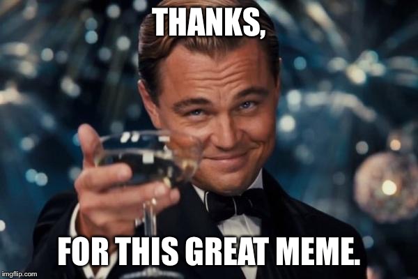Leonardo Dicaprio Cheers Meme | THANKS, FOR THIS GREAT MEME. | image tagged in memes,leonardo dicaprio cheers | made w/ Imgflip meme maker