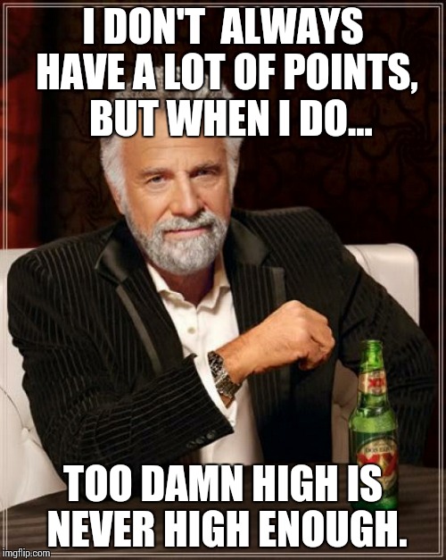 The Most Interesting Man In The World | I DON'T  ALWAYS HAVE A LOT OF POINTS,  BUT WHEN I DO... TOO DAMN HIGH IS NEVER HIGH ENOUGH. | image tagged in memes,the most interesting man in the world | made w/ Imgflip meme maker