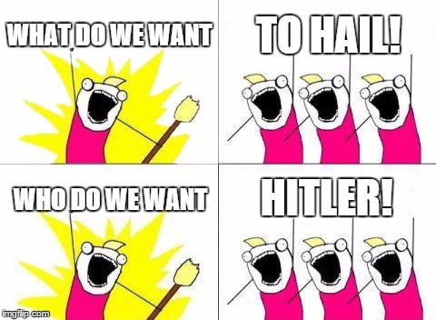 What Do We Want Meme | WHAT DO WE WANT TO HAIL! WHO DO WE WANT HITLER! | image tagged in memes,what do we want | made w/ Imgflip meme maker
