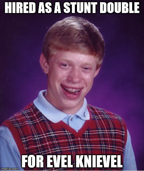 Bad Luck Brian | HIRED AS A STUNT DOUBLE FOR EVEL KNIEVEL | image tagged in memes,bad luck brian | made w/ Imgflip meme maker