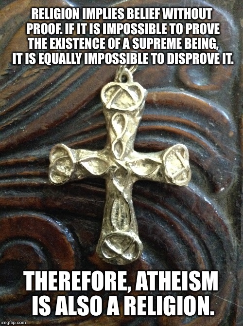 Just Sayin' | RELIGION IMPLIES BELIEF WITHOUT PROOF. IF IT IS IMPOSSIBLE TO PROVE THE EXISTENCE OF A SUPREME BEING, IT IS EQUALLY IMPOSSIBLE TO DISPROVE I | image tagged in atheism,anti-religion,religion,faith,christianity | made w/ Imgflip meme maker