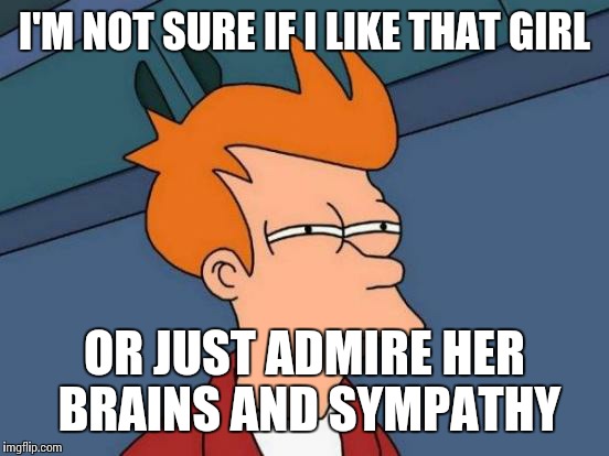 This one is a bit personal | I'M NOT SURE IF I LIKE THAT GIRL OR JUST ADMIRE HER BRAINS AND SYMPATHY | image tagged in memes,futurama fry | made w/ Imgflip meme maker