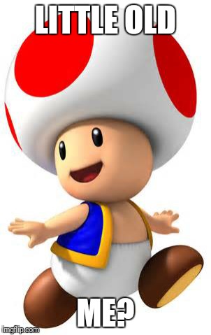 Cute toad | LITTLE OLD ME? | image tagged in cute toad | made w/ Imgflip meme maker