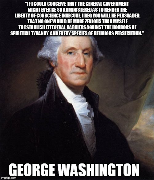 George Washington | "IF I COULD CONCEIVE THAT THE GENERAL GOVERNMENT MIGHT EVER BE SO ADMINISTERED AS TO RENDER THE LIBERTY OF CONSCIENCE INSECURE, I BEG YOU WI | image tagged in memes,george washington | made w/ Imgflip meme maker