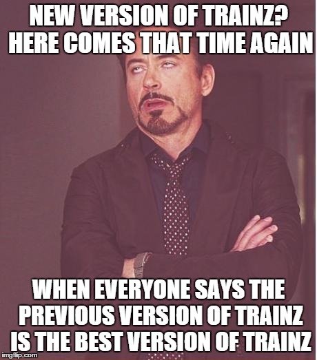 Face You Make Robert Downey Jr Meme | NEW VERSION OF TRAINZ? HERE COMES THAT TIME AGAIN WHEN EVERYONE SAYS THE PREVIOUS VERSION OF TRAINZ IS THE BEST VERSION OF TRAINZ | image tagged in memes,face you make robert downey jr | made w/ Imgflip meme maker
