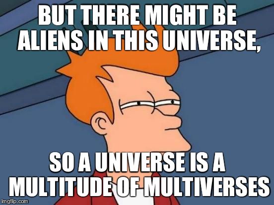 Futurama Fry Meme | BUT THERE MIGHT BE ALIENS IN THIS UNIVERSE, SO A UNIVERSE IS A MULTITUDE OF MULTIVERSES | image tagged in memes,futurama fry | made w/ Imgflip meme maker