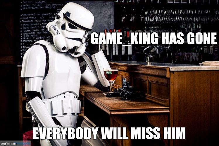 Sad stormtrooper | EVERYBODY WILL MISS HIM GAME_KING HAS GONE | image tagged in sad stormtrooper | made w/ Imgflip meme maker