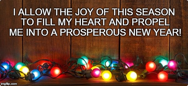 Holiday Affirmation  | I ALLOW THE JOY OF THIS SEASON TO FILL MY HEART AND PROPEL ME INTO A PROSPEROUS NEW YEAR! | image tagged in holidays,affirmation,season of joy | made w/ Imgflip meme maker